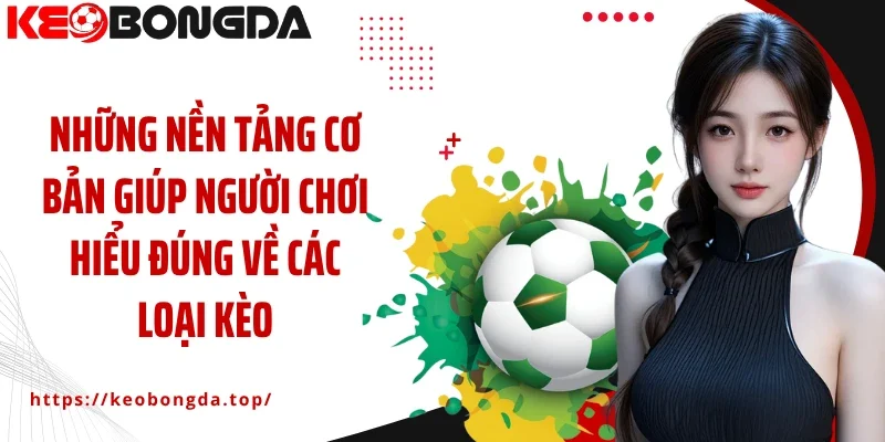 Những nền tảng cơ bản giúp người chơi hiểu đúng về các loại kèo 