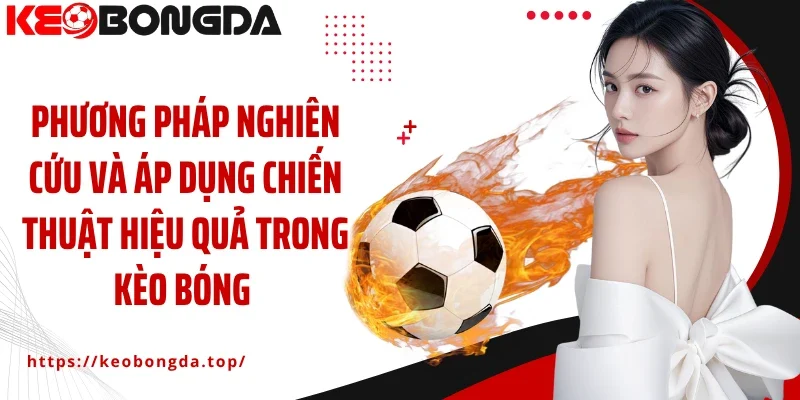 Phương pháp nghiên cứu và áp dụng chiến thuật hiệu quả trong kèo bóng 